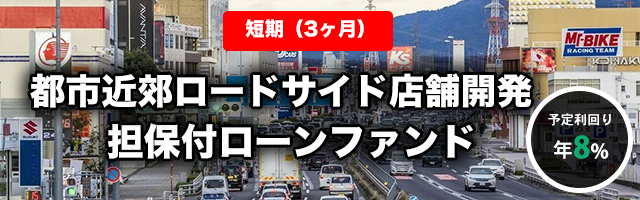 【短期：3ヶ月】都市近郊 ロードサイド店舗開発 担保付ローンファンド