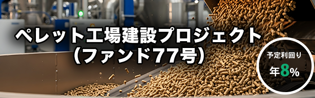 ペレット工場建設プロジェクト（ファンド77号）