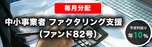 【毎月分配】中小事業者 ファクタリング支援（ファンド82号）
