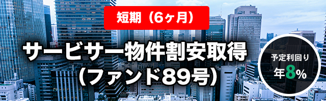 【短期：6ヶ月】サービサー物件割安取得（ファンド89号）