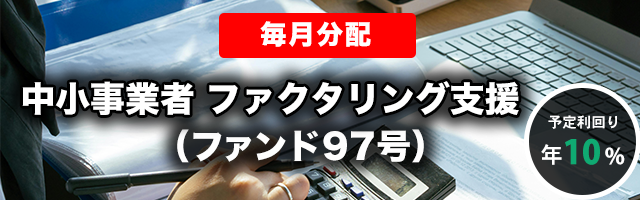【毎月分配】中小事業者 ファクタリング支援（ファンド97号）